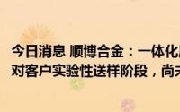 今日消息 顺博合金：一体化压铸技术相关材料目前正处于针对客户实验性送样阶段，尚未形成批量供应