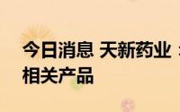 今日消息 天新药业：将适时推出维生素A等相关产品