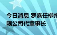 今日消息 罗熹任柳州市城市投资建设发展有限公司代董事长