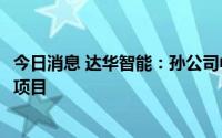 今日消息 达华智能：孙公司中标3.59亿元人工智能计算中心项目