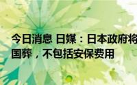 今日消息 日媒：日本政府将动用近2亿日元储备金为安倍办国葬，不包括安保费用