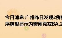 今日消息 广州昨日发现2例新冠病毒阳性病例，病毒基因测序结果显示为奥密克戎BA.2.76