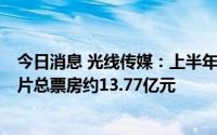 今日消息 光线传媒：上半年归母净利润同比降58.67%，影片总票房约13.77亿元