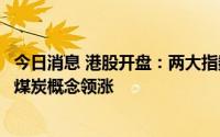 今日消息 港股开盘：两大指数高开，香港恒生指数涨0.2%，煤炭概念领涨