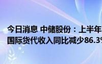 今日消息 中储股份：上半年归母净利润同比增长182.56%，国际货代收入同比减少86.3%