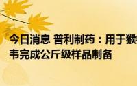 今日消息 普利制药：用于猴痘治疗的特考韦瑞和布林西多福韦完成公斤级样品制备