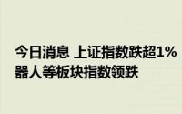 今日消息 上证指数跌超1%，汽车产业链、半导体芯片、机器人等板块指数领跌