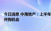 今日消息 中海地产：上半年并购投入106.6亿，会继续关注并购机会