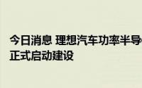 今日消息 理想汽车功率半导体研发及生产基地在苏州高新区正式启动建设