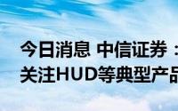 今日消息 中信证券：汽车智能化加速，重点关注HUD等典型产品