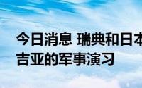 今日消息 瑞典和日本将首次参加北约在格鲁吉亚的军事演习