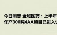 今日消息 金城医药：上半年归母净利润同比增长135.44%，年产300吨4AA项目已进入试生产阶段