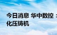 今日消息 华中数控：目前尚未介入大型一体化压铸机