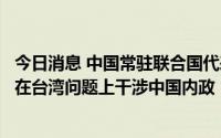 今日消息 中国常驻联合国代表团发表声明强烈谴责个别国家在台湾问题上干涉中国内政