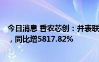 今日消息 香农芯创：并表联合创泰，上半年营收86.45亿元，同比增5817.82%