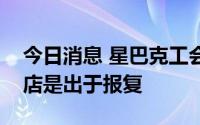 今日消息 星巴克工会称公司关闭两家美国门店是出于报复