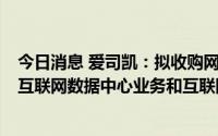 今日消息 爱司凯：拟收购网银互联99.97%股权，转型进入互联网数据中心业务和互联网接入业务，8月25日复牌