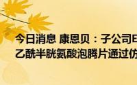 今日消息 康恩贝：子公司EVT-401片药物临床试验获批，乙酰半胱氨酸泡腾片通过仿制药质量和疗效一致性评价