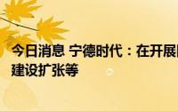 今日消息 宁德时代：在开展回收业务布局，包括境内外产能建设扩张等