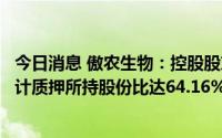 今日消息 傲农生物：控股股东新增质押公司1.97%股份，累计质押所持股份比达64.16%