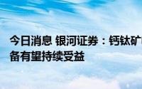 今日消息 银河证券：钙钛矿电池制备工艺涉及涂布等相关设备有望持续受益