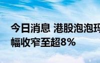 今日消息 港股泡泡玛特一度涨超10%，现涨幅收窄至超8%