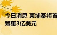 今日消息 柬埔寨将首次发行国债，分8批发售筹集3亿美元