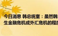 今日消息 韩总统室：虽然韩元对美元汇率走低，但未到会发生金融危机或外汇危机的程度