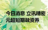 今日消息 立讯精密：拟申请发行不超120亿元超短期融资券