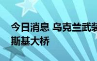 今日消息 乌克兰武装部队再次打击安东诺夫斯基大桥