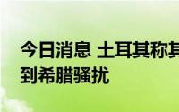 今日消息 土耳其称其执行北约任务的军机遭到希腊骚扰