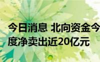 今日消息 北向资金今日净买入16.71亿元，一度净卖出近20亿元