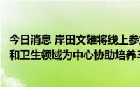 今日消息 岸田文雄将线上参加非洲开发会议，或宣布以农业和卫生领域为中心协助培养30万人才的举措