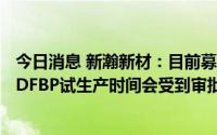 今日消息 新瀚新材：目前募投项目的一车间 HAP、二车间 DFBP试生产时间会受到审批进度的影响