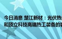 今日消息 楚江新材：光伏热场材料领域拥有天鸟高新预制体和顶立科技高端热工装备的客户积累，明年能够批量供货