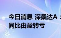 今日消息 深桑达A：上半年净亏3.32亿元，同比由盈转亏