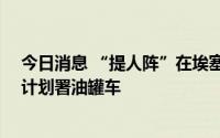 今日消息 “提人阵”在埃塞俄比亚北部劫掠12辆世界粮食计划署油罐车