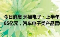 今日消息 环旭电子：上半年归母净利润同比增96.84%至10.85亿元，汽车电子类产品营收同比增79.63%