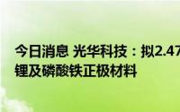 今日消息 光华科技：拟2.47亿元投建年产3.6万吨磷酸锰铁锂及磷酸铁正极材料