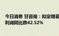 今日消息 甘咨询：拟定增募资不超7.6亿元，上半年归母净利润同比跌42.52%