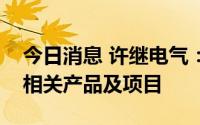 今日消息 许继电气：暂无光热储能技术储备相关产品及项目