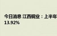 今日消息 江西铜业：上半年归母净利润34.67亿元，同比增13.92%