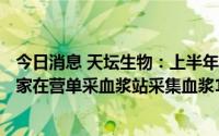 今日消息 天坛生物：上半年归母净利润同比增14.27%，58家在营单采血浆站采集血浆1015吨