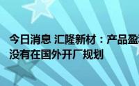 今日消息 汇隆新材：产品盈利空间受到上游影响较小，目前没有在国外开厂规划