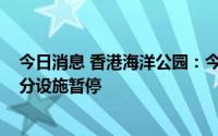 今日消息 香港海洋公园：今日开放时间为14时至18时，部分设施暂停