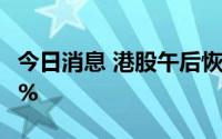 今日消息 港股午后恢复交易，恒指盘初涨超1%