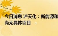 今日消息 泸天化：新能源和碳中和领域还在开展前期研究，尚无具体项目