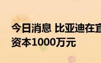 今日消息 比亚迪在宜春成立电池公司，注册资本1000万元