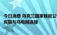 今日消息 乌克兰国家核能公司：扎波罗热核电站两台机组正恢复与乌电网连接