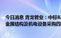 今日消息 青龙管业：中标8208万元引水工程出库段第一批金属结构及机电设备采购四标段项目